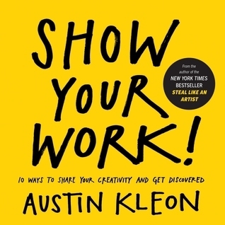 Show Your Work! 10 Ways to Show Your Creativity and Get Discovered by Austin Kleon