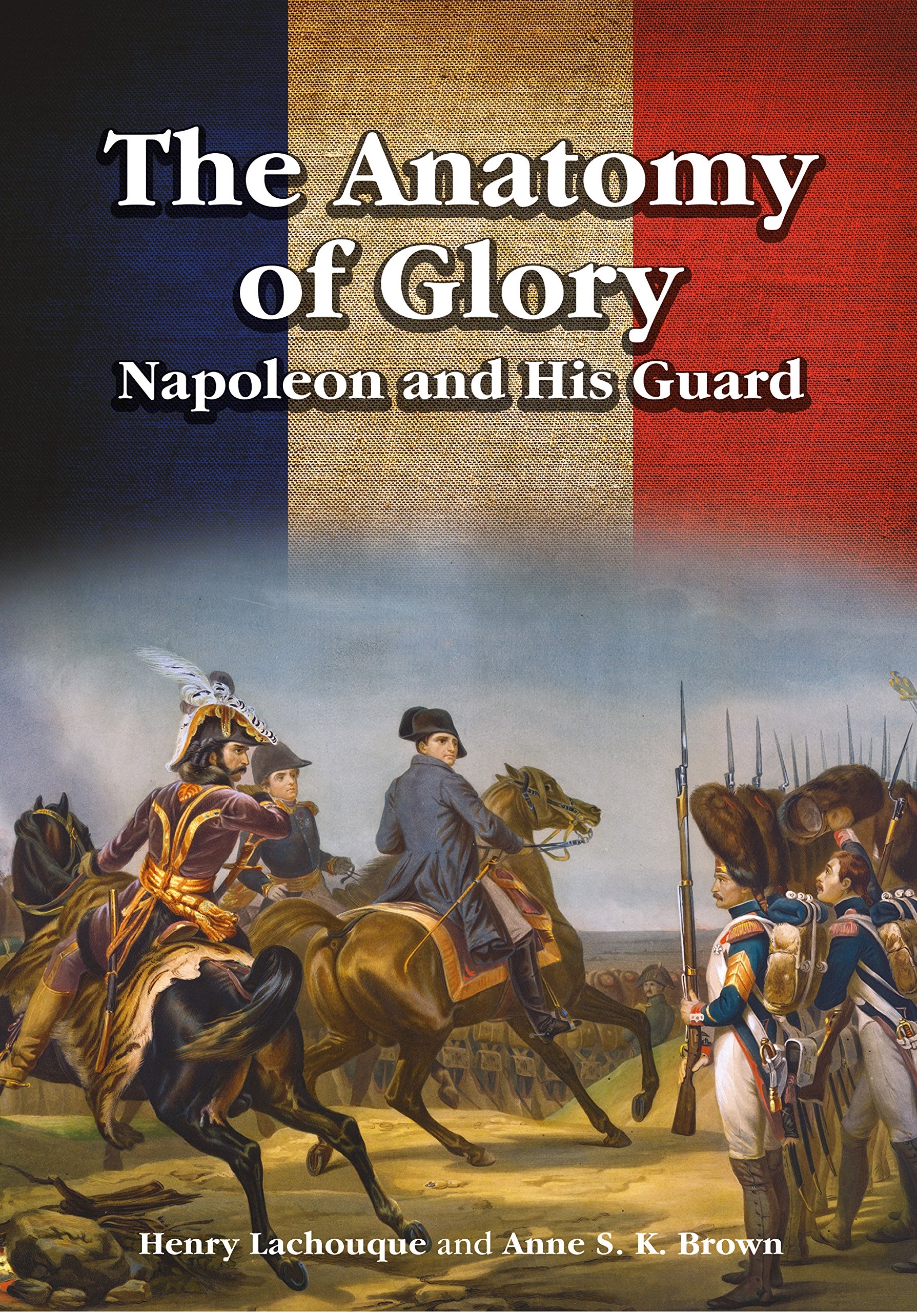 The Anatomy of Glory: Napoleon and His Guard : A Study in Leadership by Henry Lachouque