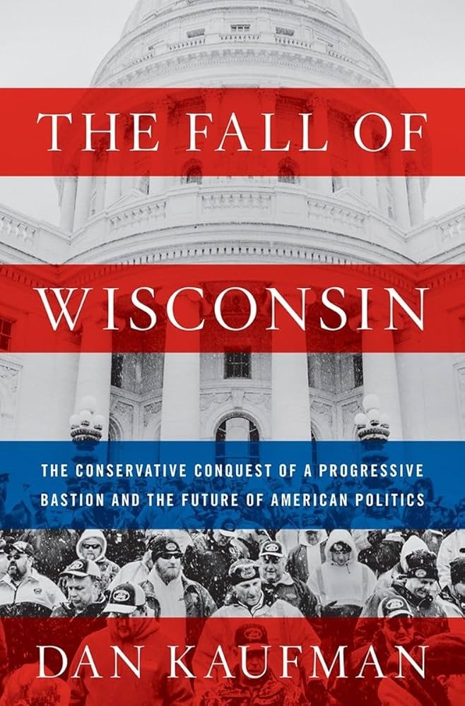 The Fall of Wisconsin: The Conservative Conquest of a Progressive Bastion and the Future of American Politics by Dan Kaufman